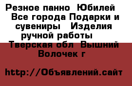 Резное панно “Юбилей“ - Все города Подарки и сувениры » Изделия ручной работы   . Тверская обл.,Вышний Волочек г.